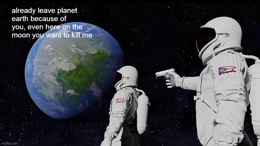 Always Has Been | already leave planet earth because of you, even here on the moon you want to kill me | image tagged in memes,always has been | made w/ Imgflip meme maker