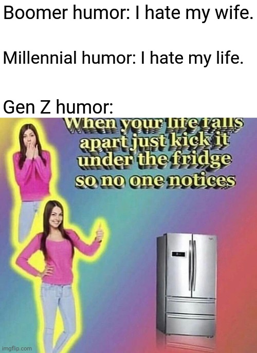 When your life falls apart, just kick it under the fridge so no one notices | Boomer humor: I hate my wife. Millennial humor: I hate my life. Gen Z humor: | image tagged in blank white template,gen z,funny,memes,meme,funny memes | made w/ Imgflip meme maker