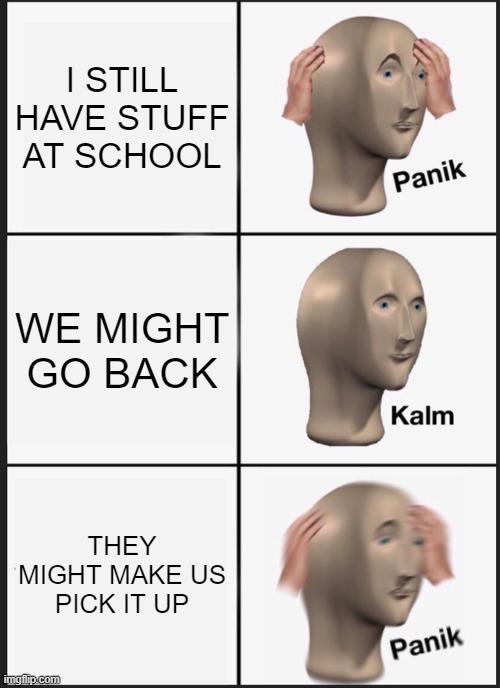 kids right now | I STILL HAVE STUFF AT SCHOOL; WE MIGHT GO BACK; THEY MIGHT MAKE US PICK IT UP | image tagged in memes,panik kalm panik | made w/ Imgflip meme maker