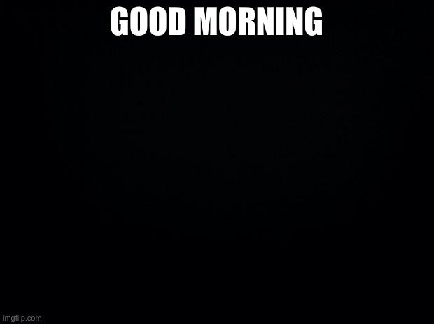 Well, not a GOOD morning for me... | GOOD MORNING | image tagged in reeeeeeeeeeeeeeeeeeeeee | made w/ Imgflip meme maker