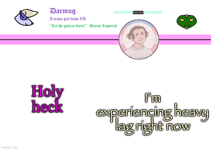 Darmug's announcement template | Holy heck; I’m experiencing heavy lag right now | image tagged in darmug's announcement template | made w/ Imgflip meme maker