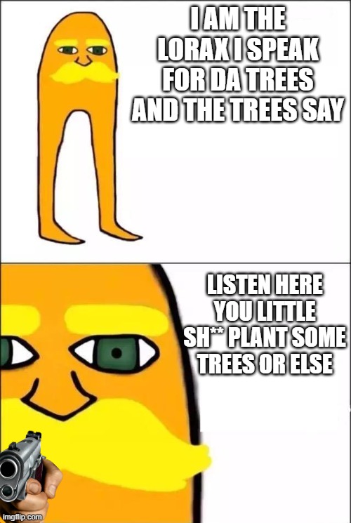 do it or else... | I AM THE LORAX I SPEAK FOR DA TREES AND THE TREES SAY; LISTEN HERE YOU LITTLE SH** PLANT SOME TREES OR ELSE | image tagged in the lorax | made w/ Imgflip meme maker