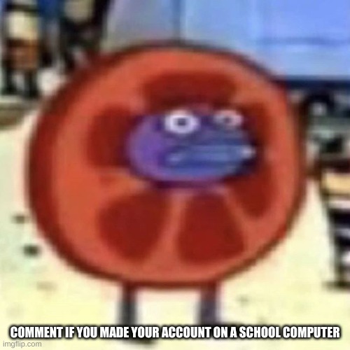 COMMENT IF YOU MADE YOUR ACCOUNT ON A SCHOOL COMPUTER | made w/ Imgflip meme maker