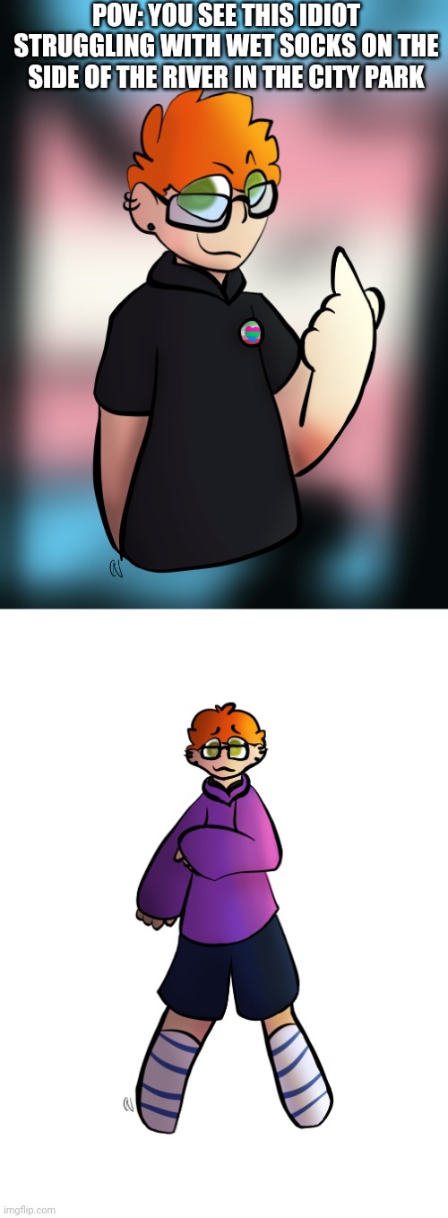 Yes he's me >:o | POV: YOU SEE THIS IDIOT STRUGGLING WITH WET SOCKS ON THE SIDE OF THE RIVER IN THE CITY PARK | made w/ Imgflip meme maker