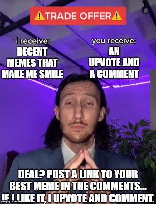 Trade Offer | AN UPVOTE AND A COMMENT; DECENT MEMES THAT MAKE ME SMILE; DEAL? POST A LINK TO YOUR BEST MEME IN THE COMMENTS... IF I LIKE IT, I UPVOTE AND COMMENT. | image tagged in trade offer | made w/ Imgflip meme maker