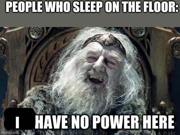 you have no power here | PEOPLE WHO SLEEP ON THE FLOOR: I | image tagged in you have no power here | made w/ Imgflip meme maker