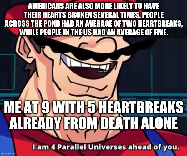 idk why there isnt a "life memes" tab so imma just post it here | AMERICANS ARE ALSO MORE LIKELY TO HAVE THEIR HEARTS BROKEN SEVERAL TIMES. PEOPLE ACROSS THE POND HAD AN AVERAGE OF TWO HEARTBREAKS, WHILE PEOPLE IN THE US HAD AN AVERAGE OF FIVE. ME AT 9 WITH 5 HEARTBREAKS ALREADY FROM DEATH ALONE | image tagged in i am 4 parallel universes ahead of you | made w/ Imgflip meme maker