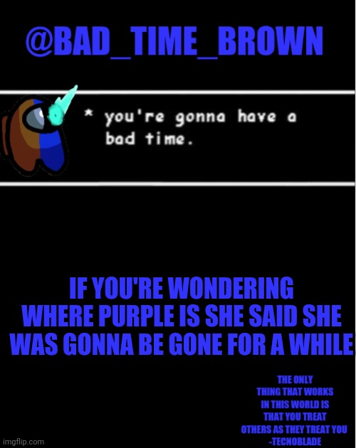 Idk why | IF YOU'RE WONDERING WHERE PURPLE IS SHE SAID SHE WAS GONNA BE GONE FOR A WHILE | image tagged in bad time brown announcement | made w/ Imgflip meme maker