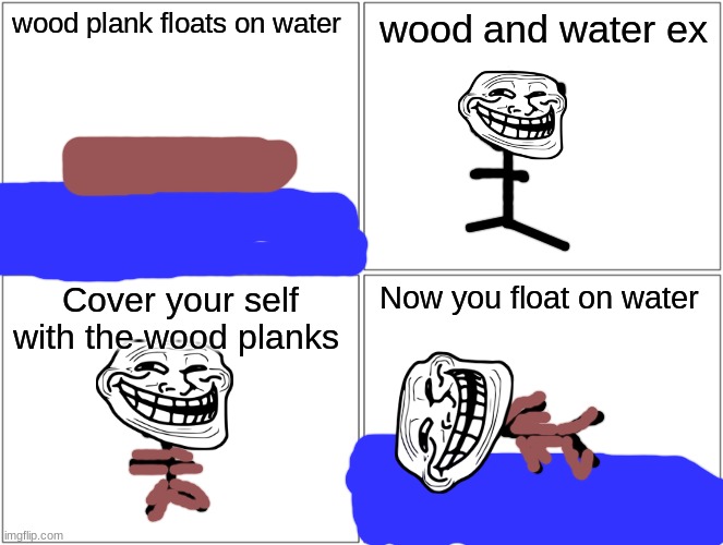 Blank Comic Panel 2x2 | wood plank floats on water; wood and water ex; Cover your self with the wood planks; Now you float on water | image tagged in memes,blank comic panel 2x2 | made w/ Imgflip meme maker