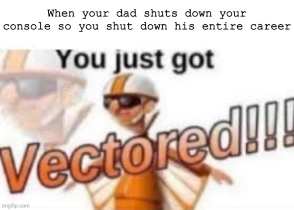 I'm just going to do dark Vectored memes for this stream lmao | When your dad shuts down your console so you shut down his entire career | image tagged in you just got vectored | made w/ Imgflip meme maker