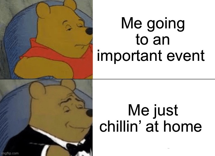 Tuxedo Winnie The Pooh Meme | Me going to an important event; Me just chillin’ at home | image tagged in memes,tuxedo winnie the pooh | made w/ Imgflip meme maker