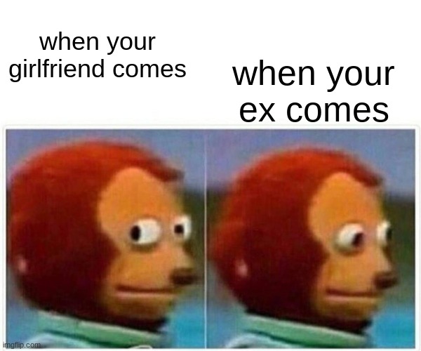 your frend | when your girlfriend comes; when your ex comes | image tagged in memes,monkey puppet | made w/ Imgflip meme maker