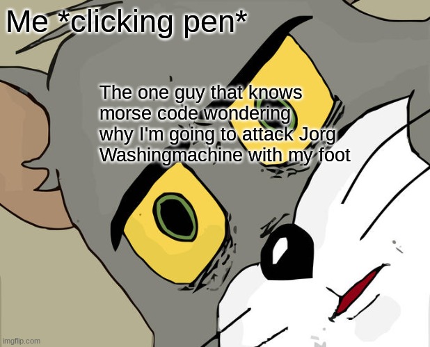 Unsettled Tom | Me *clicking pen*; The one guy that knows morse code wondering why I'm going to attack Jorg Washingmachine with my foot | image tagged in memes,unsettled tom | made w/ Imgflip meme maker