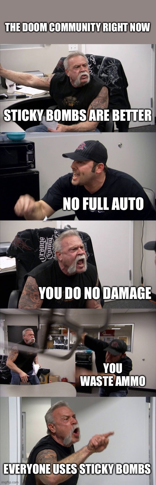 American Chopper Argument | THE DOOM COMMUNITY RIGHT NOW; STICKY BOMBS ARE BETTER; NO FULL AUTO; YOU DO NO DAMAGE; YOU WASTE AMMO; EVERYONE USES STICKY BOMBS | image tagged in memes,american chopper argument | made w/ Imgflip meme maker