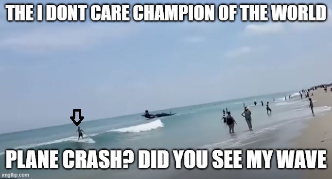 Ride your wave baby | THE I DONT CARE CHAMPION OF THE WORLD; PLANE CRASH? DID YOU SEE MY WAVE | image tagged in funny | made w/ Imgflip meme maker