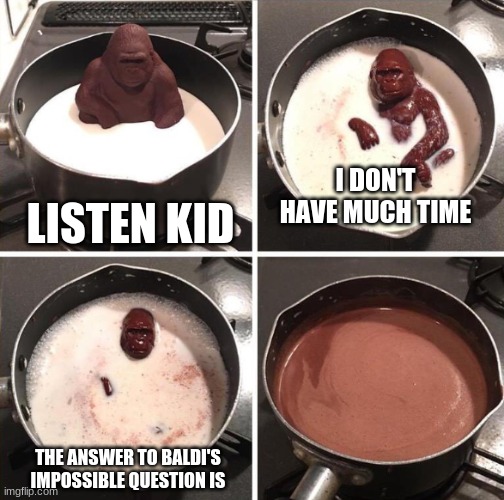 Milk Ape | I DON'T HAVE MUCH TIME; LISTEN KID; THE ANSWER TO BALDI'S IMPOSSIBLE QUESTION IS | image tagged in milk ape | made w/ Imgflip meme maker