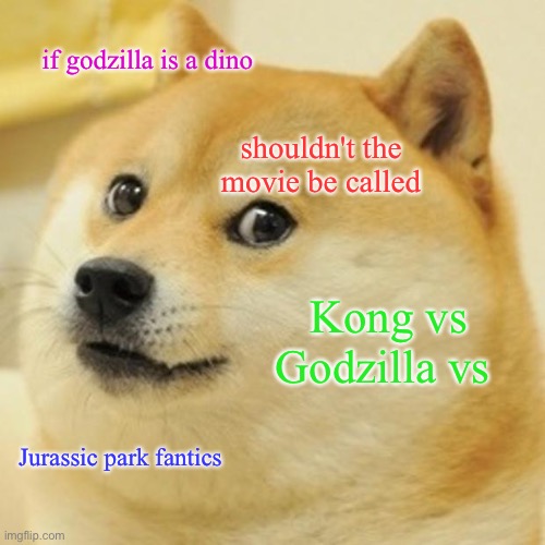 Doge Meme | if godzilla is a dino; shouldn't the movie be called; Kong vs Godzilla vs; Jurassic park fanatics | image tagged in memes,doge | made w/ Imgflip meme maker