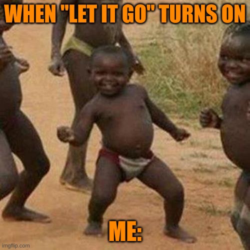 Third World Success Kid | WHEN "LET IT GO" TURNS ON; ME: | image tagged in memes,third world success kid | made w/ Imgflip meme maker