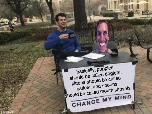 change my mind | basically, puppies should be called doglets, kittens should be called catlets, and spoons should be called mouth shovels | image tagged in memes,change my mind | made w/ Imgflip meme maker