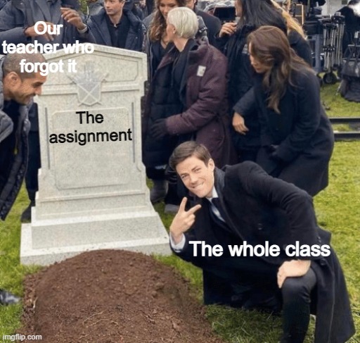 Grant Gustin over grave | Our teacher who forgot it; The assignment; The whole class | image tagged in grant gustin over grave | made w/ Imgflip meme maker