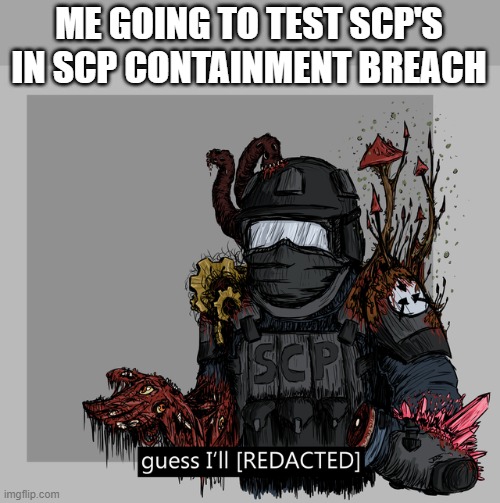 guess I'll [REDACTED] | ME GOING TO TEST SCP'S IN SCP CONTAINMENT BREACH | image tagged in guess i'll redacted,scp meme,funny,meme,memes,funny memes | made w/ Imgflip meme maker