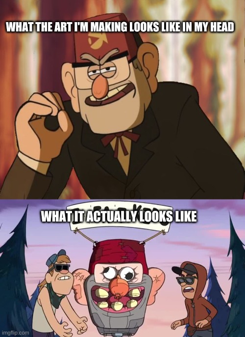 WHAT THE ART I'M MAKING LOOKS LIKE IN MY HEAD; WHAT IT ACTUALLY LOOKS LIKE | image tagged in grunkle stan,heaven's punishment for our terrible taste in everything | made w/ Imgflip meme maker
