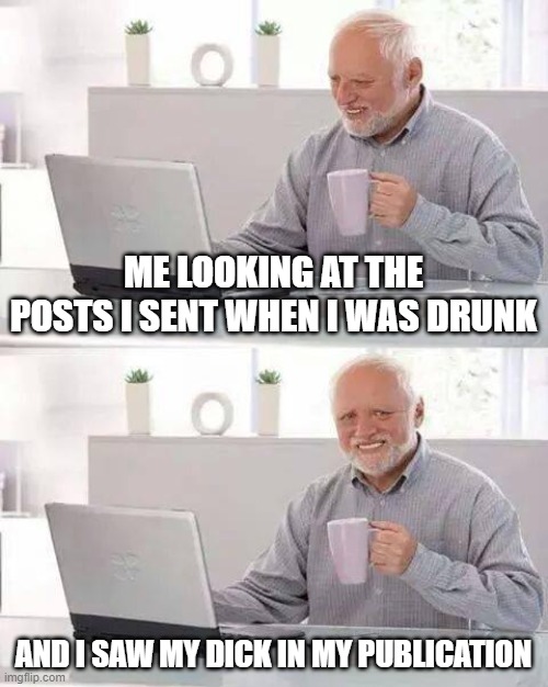 A amazing night | ME LOOKING AT THE POSTS I SENT WHEN I WAS DRUNK; AND I SAW MY DICK IN MY PUBLICATION | image tagged in memes,hide the pain harold | made w/ Imgflip meme maker
