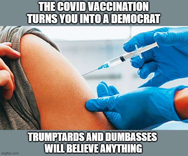 Anti-Vaxers Will Cause the Deaths of Many Republicans - GOOD RIDDANCE | THE COVID VACCINATION
TURNS YOU INTO A DEMOCRAT; TRUMPTARDS AND DUMBASSES 
WILL BELIEVE ANYTHING | image tagged in covid vaccination,antivax,covidiots | made w/ Imgflip meme maker