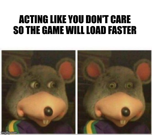 Relatable? |  ACTING LIKE YOU DON'T CARE SO THE GAME WILL LOAD FASTER | image tagged in chuck e cheese rat stare | made w/ Imgflip meme maker