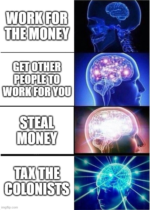 Stupid George! | WORK FOR THE MONEY; GET OTHER PEOPLE TO WORK FOR YOU; STEAL MONEY; TAX THE COLONISTS | image tagged in memes,expanding brain | made w/ Imgflip meme maker