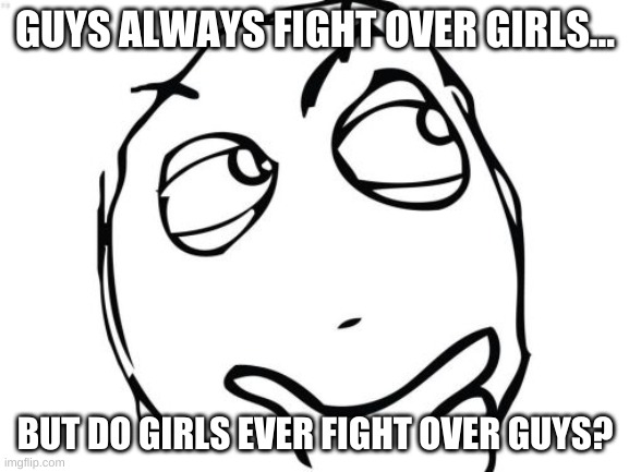 *Confused noises* | GUYS ALWAYS FIGHT OVER GIRLS... BUT DO GIRLS EVER FIGHT OVER GUYS? | image tagged in seriously though | made w/ Imgflip meme maker