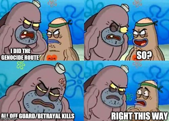 How Tough Are You | I DID THE GENOCIDE ROUTE; SO? ALL OFF GUARD/BETRAYAL KILLS; RIGHT THIS WAY | image tagged in memes,how tough are you | made w/ Imgflip meme maker