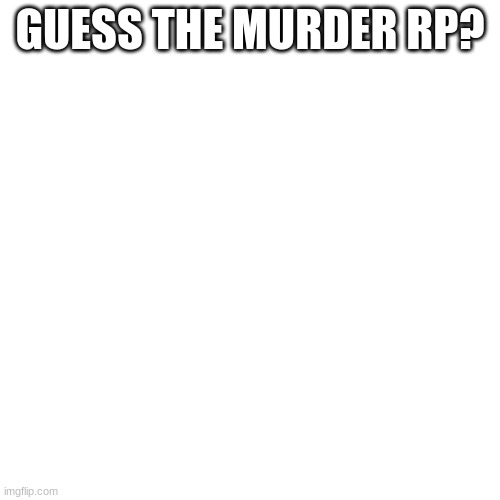 Blank Transparent Square | GUESS THE MURDER RP? | image tagged in memes,blank transparent square,murder | made w/ Imgflip meme maker