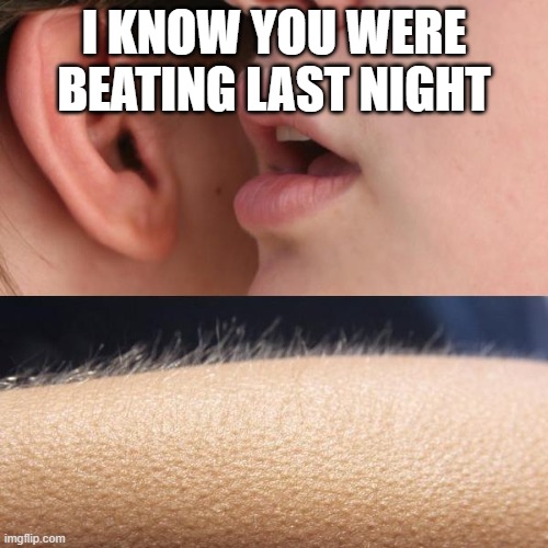 Whisper and Goosebumps | I KNOW YOU WERE BEATING LAST NIGHT | image tagged in whisper and goosebumps | made w/ Imgflip meme maker