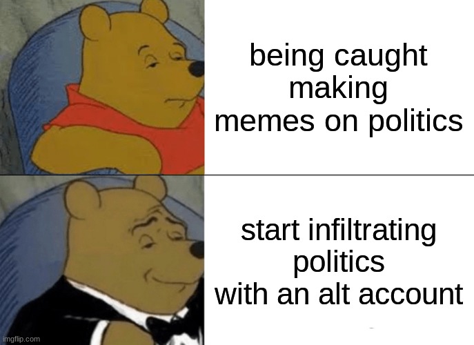 thanks to sloth- (rip kyliefan) for giving me the idea | being caught making memes on politics; start infiltrating politics with an alt account | image tagged in memes,tuxedo winnie the pooh | made w/ Imgflip meme maker