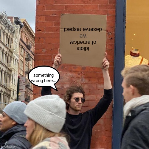 idiots of america! we deserve respect; something wrong here... | image tagged in memes,guy holding cardboard sign | made w/ Imgflip meme maker