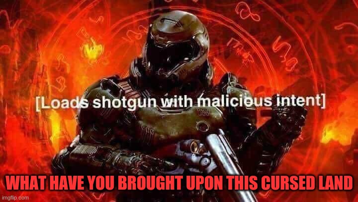 Loads shotgun with malicious intent | WHAT HAVE YOU BROUGHT UPON THIS CURSED LAND | image tagged in loads shotgun with malicious intent | made w/ Imgflip meme maker