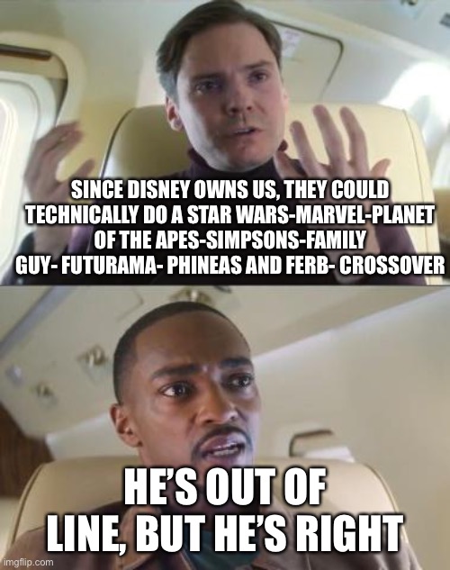 Out of line but he's right | SINCE DISNEY OWNS US, THEY COULD TECHNICALLY DO A STAR WARS-MARVEL-PLANET OF THE APES-SIMPSONS-FAMILY GUY- FUTURAMA- PHINEAS AND FERB- CROSSOVER; HE’S OUT OF LINE, BUT HE’S RIGHT | image tagged in out of line but he's right | made w/ Imgflip meme maker