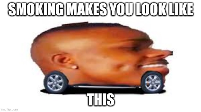 stop smoking | SMOKING MAKES YOU LOOK LIKE; THIS | image tagged in dababy car | made w/ Imgflip meme maker