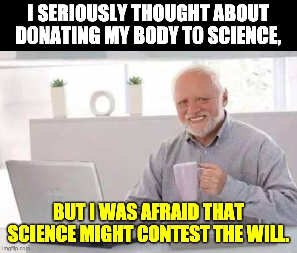 Science | I SERIOUSLY THOUGHT ABOUT DONATING MY BODY TO SCIENCE, BUT I WAS AFRAID THAT SCIENCE MIGHT CONTEST THE WILL. | image tagged in harold | made w/ Imgflip meme maker