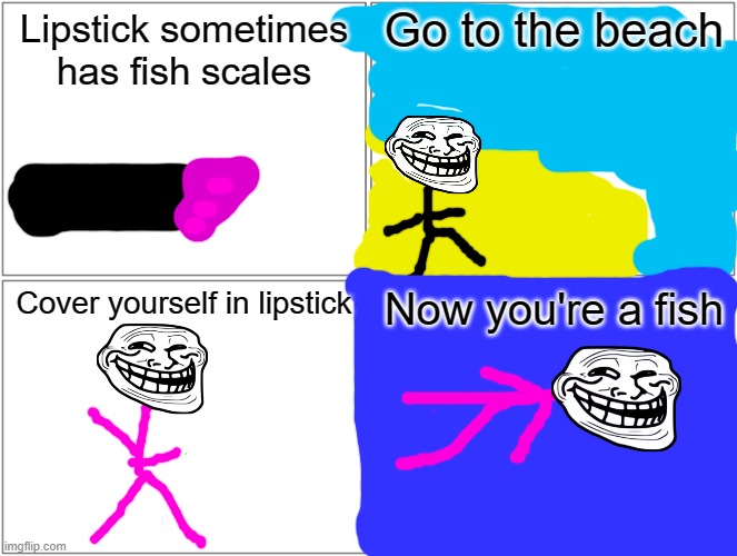 How to be a fish | Go to the beach; Lipstick sometimes has fish scales; Cover yourself in lipstick; Now you're a fish | image tagged in memes,blank comic panel 2x2 | made w/ Imgflip meme maker