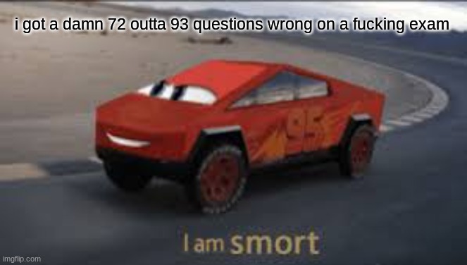I am smort | i got a damn 72 outta 93 questions wrong on a fucking exam | image tagged in i am smort | made w/ Imgflip meme maker
