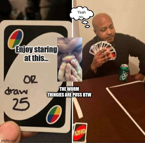This is gross! | Yeah no-; Enjoy staring at this... THE WORM THINGIES ARE PUSS BTW | image tagged in memes,uno draw 25 cards | made w/ Imgflip meme maker