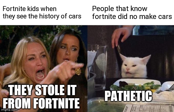 FORTNITE CARS | Fortnite kids when they see the history of cars; People that know fortnite did no make cars; PATHETIC; THEY STOLE IT FROM FORTNITE | image tagged in memes,woman yelling at cat | made w/ Imgflip meme maker