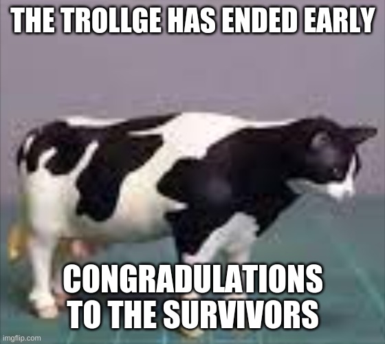 No more trollge | THE TROLLGE HAS ENDED EARLY; CONGRADULATIONS TO THE SURVIVORS | image tagged in cat cow | made w/ Imgflip meme maker