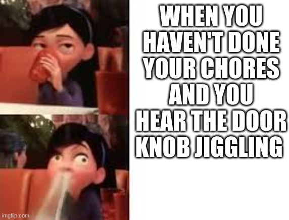 Who can relate | WHEN YOU HAVEN'T DONE YOUR CHORES AND YOU HEAR THE DOOR KNOB JIGGLING | image tagged in chores | made w/ Imgflip meme maker