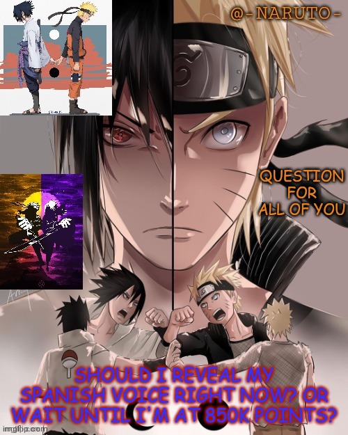 Naruto and Sasuke temp | QUESTION FOR ALL OF YOU; SHOULD I REVEAL MY SPANISH VOICE RIGHT NOW? OR WAIT UNTIL I'M AT 850K POINTS? | image tagged in naruto and sasuke temp | made w/ Imgflip meme maker