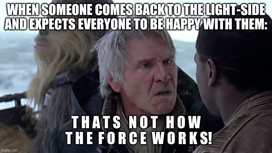 thats not how the force works! | WHEN SOMEONE COMES BACK TO THE LIGHT-SIDE AND EXPECTS EVERYONE TO BE HAPPY WITH THEM:; T H A T S   N O T   H O W   T H E  F O R C E  W O R K S! | image tagged in han solo - that's not how the force works,star wars meme | made w/ Imgflip meme maker