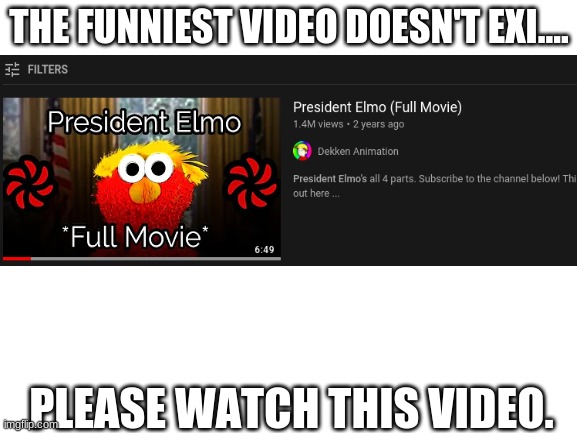 This is the funniest video ever | THE FUNNIEST VIDEO DOESN'T EXI.... PLEASE WATCH THIS VIDEO. | image tagged in blank white template,elmo,president,youtube | made w/ Imgflip meme maker