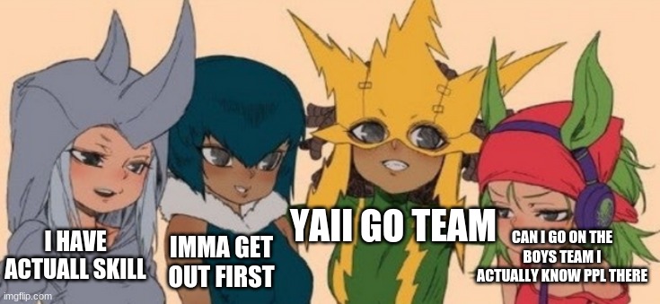 me and the girls | YAII GO TEAM CAN I GO ON THE BOYS TEAM I ACTUALLY KNOW PPL THERE IMMA GET OUT FIRST I HAVE ACTUALL SKILL | image tagged in me and the girls | made w/ Imgflip meme maker
